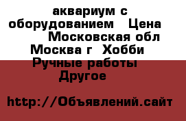 аквариум с оборудованием › Цена ­ 3 500 - Московская обл., Москва г. Хобби. Ручные работы » Другое   